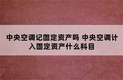 中央空调记固定资产吗 中央空调计入固定资产什么科目